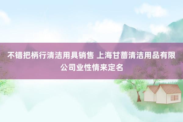 不错把柄行清洁用具销售 上海甘蔷清洁用品有限公司业性情来定名