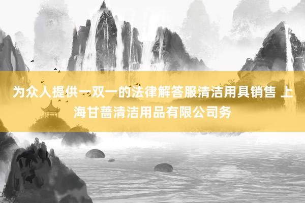 为众人提供一双一的法律解答服清洁用具销售 上海甘蔷清洁用品有限公司务
