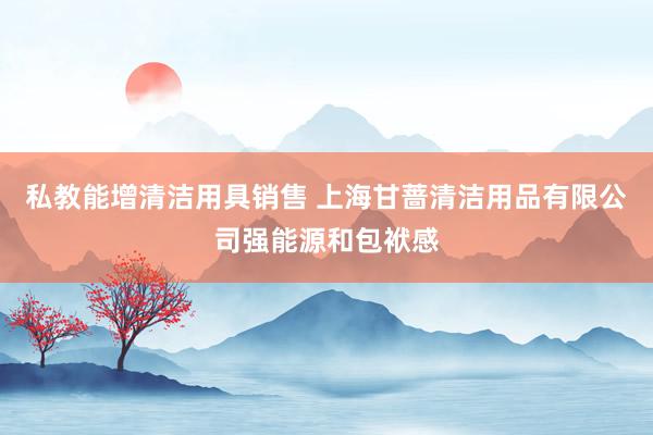 私教能增清洁用具销售 上海甘蔷清洁用品有限公司强能源和包袱感