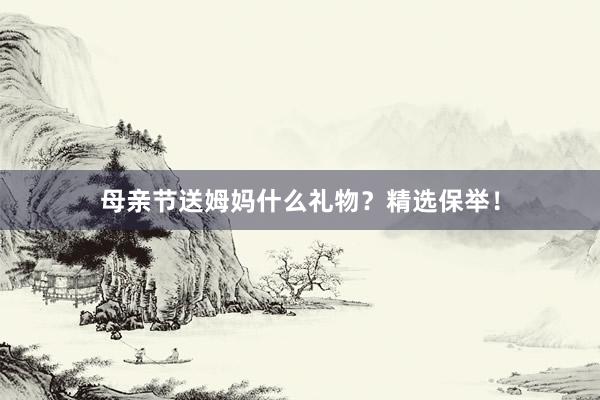 母亲节送姆妈什么礼物?精选保举!